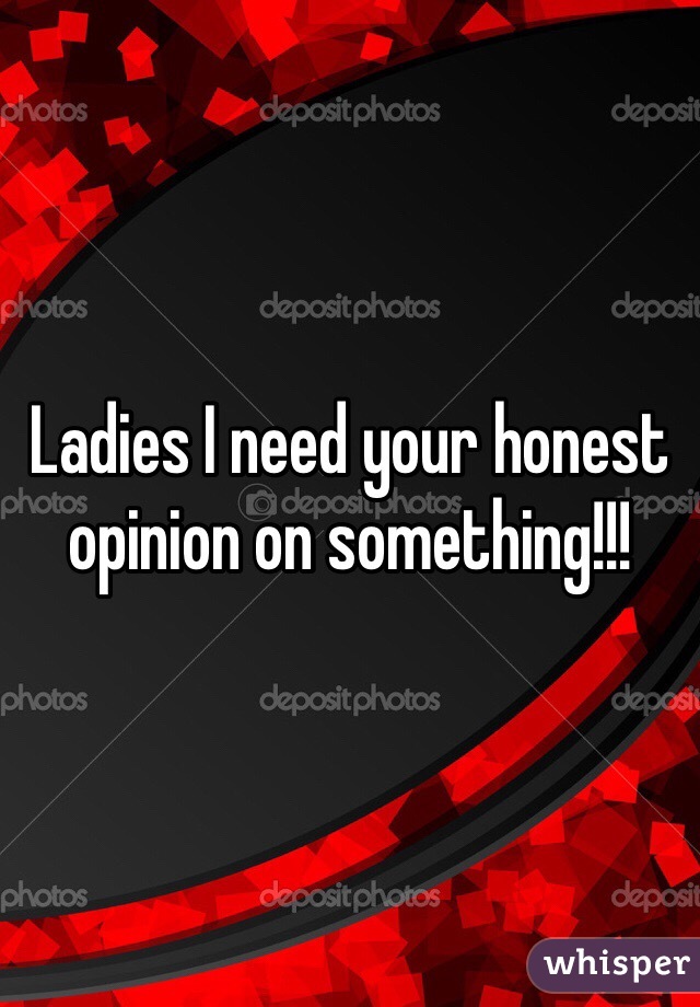 Ladies I need your honest opinion on something!!!