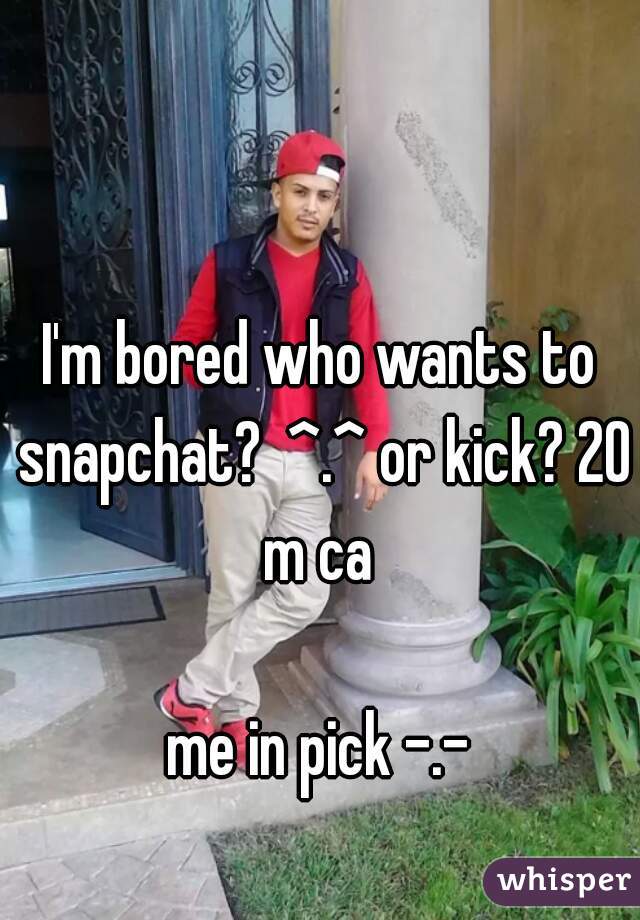 I'm bored who wants to snapchat?  ^.^ or kick? 20 m ca 

me in pick -.-