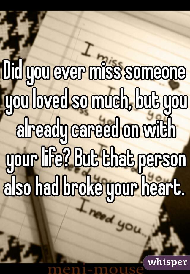 Did you ever miss someone you loved so much, but you already careed on with your life? But that person also had broke your heart. 