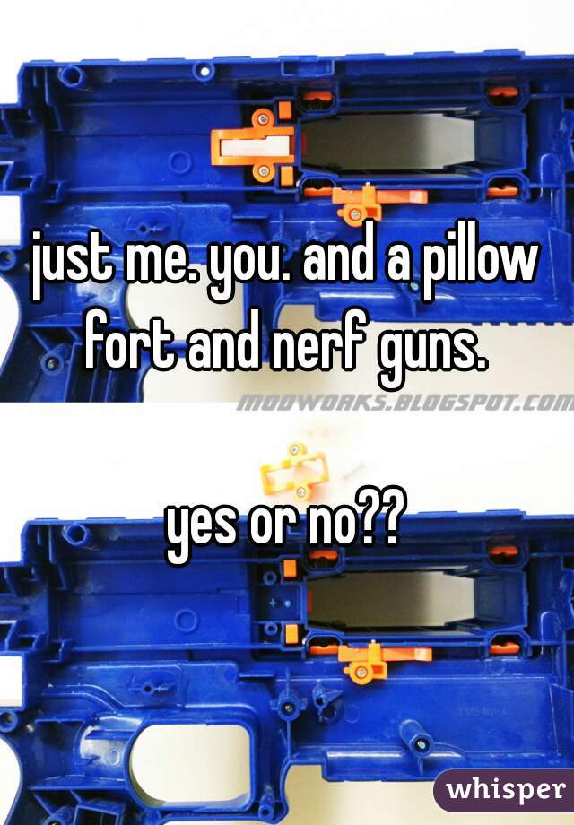 just me. you. and a pillow fort and nerf guns. 

yes or no??