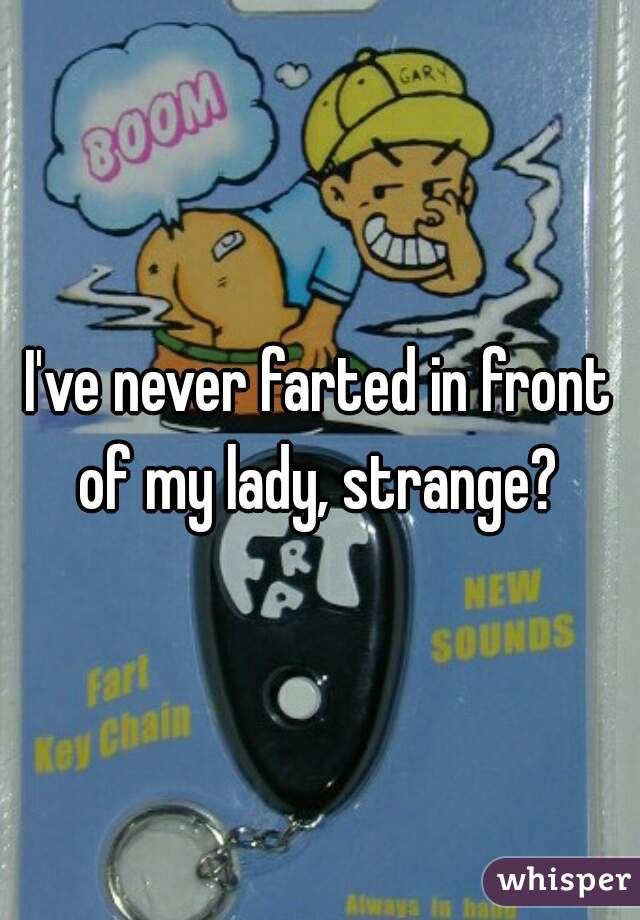 I've never farted in front of my lady, strange? 