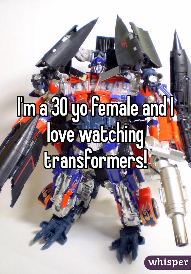 I'm a 30 yo female and I love watching transformers! 
