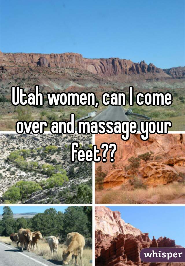 Utah women, can I come over and massage your feet??