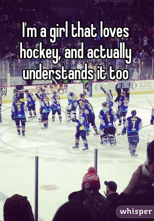 I'm a girl that loves hockey, and actually understands it too