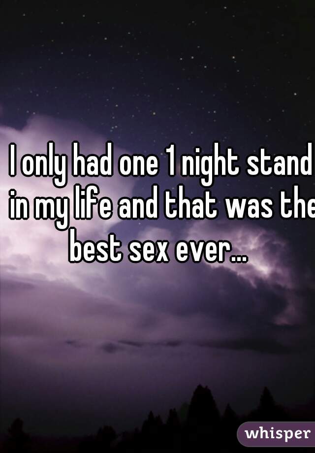 I only had one 1 night stand in my life and that was the best sex ever...  