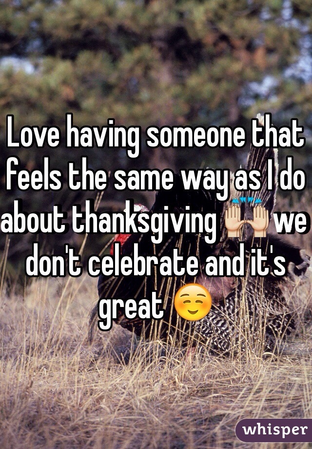Love having someone that feels the same way as I do about thanksgiving 🙌 we don't celebrate and it's great ☺️
