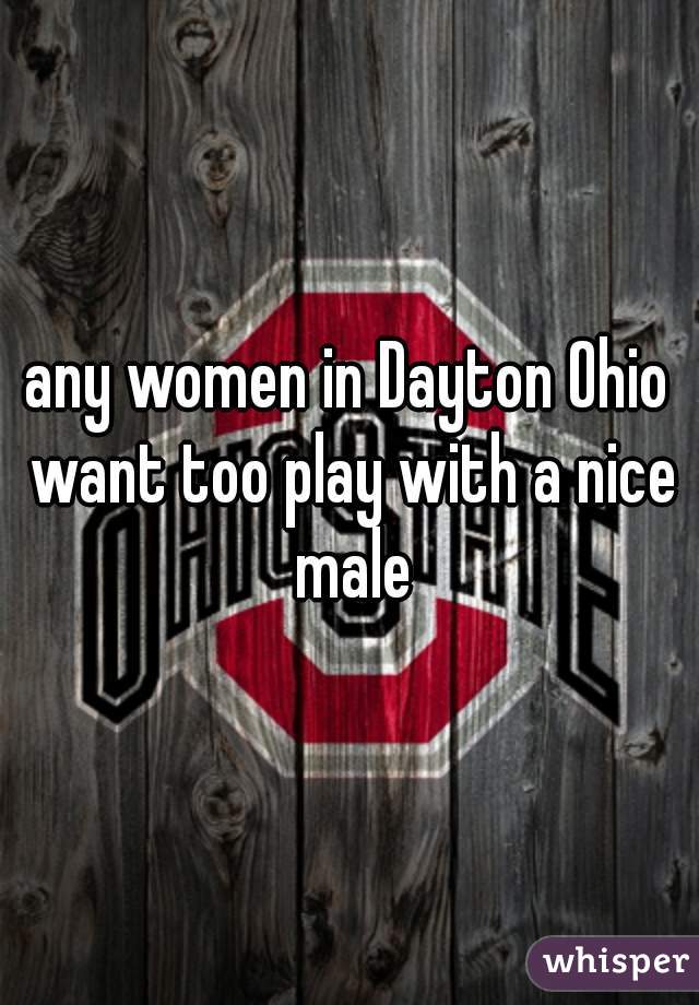 any women in Dayton Ohio want too play with a nice male
