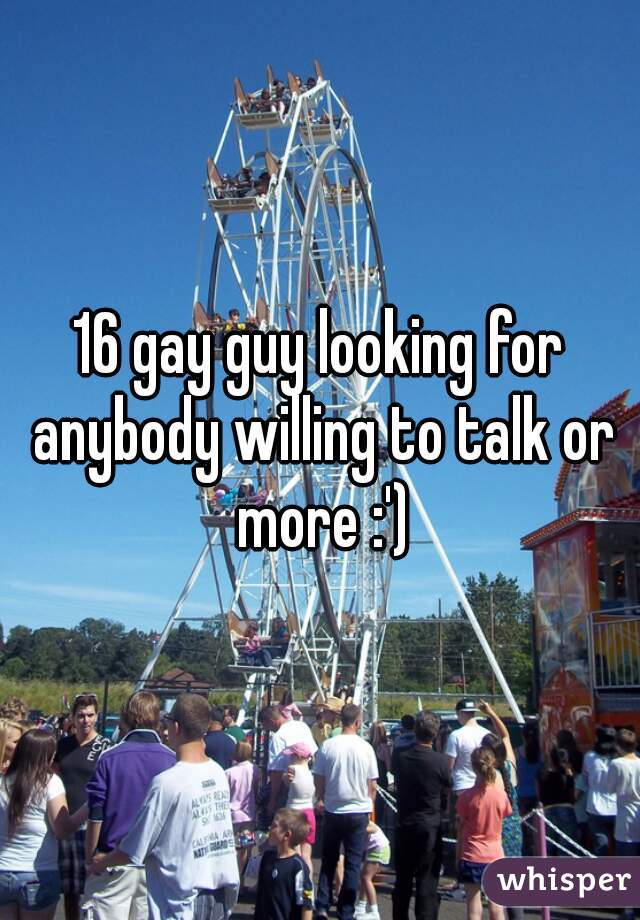 16 gay guy looking for anybody willing to talk or more :')