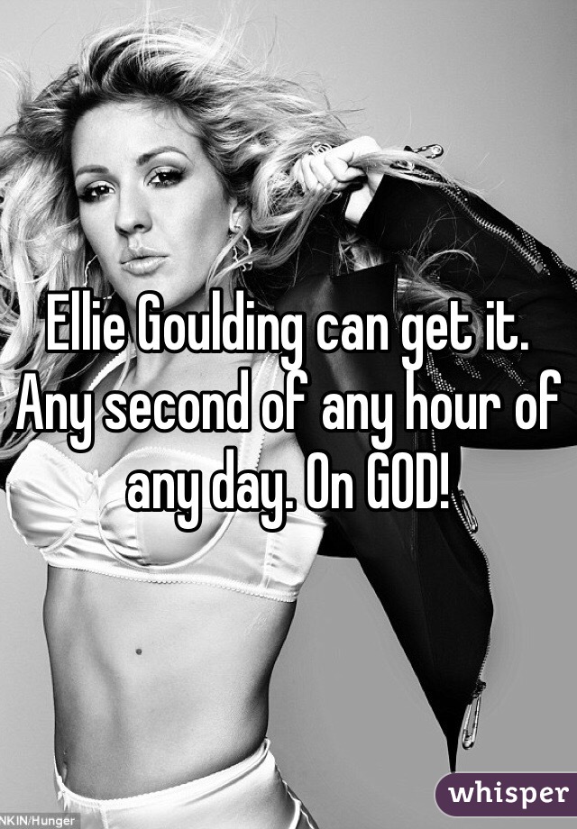 Ellie Goulding can get it. Any second of any hour of any day. On GOD! 