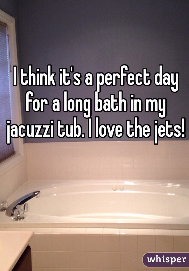 I think it's a perfect day for a long bath in my jacuzzi tub. I love the jets!