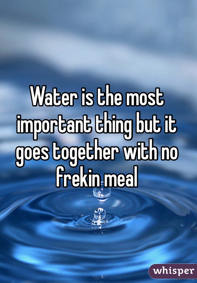 Water is the most important thing but it goes together with no frekin meal 