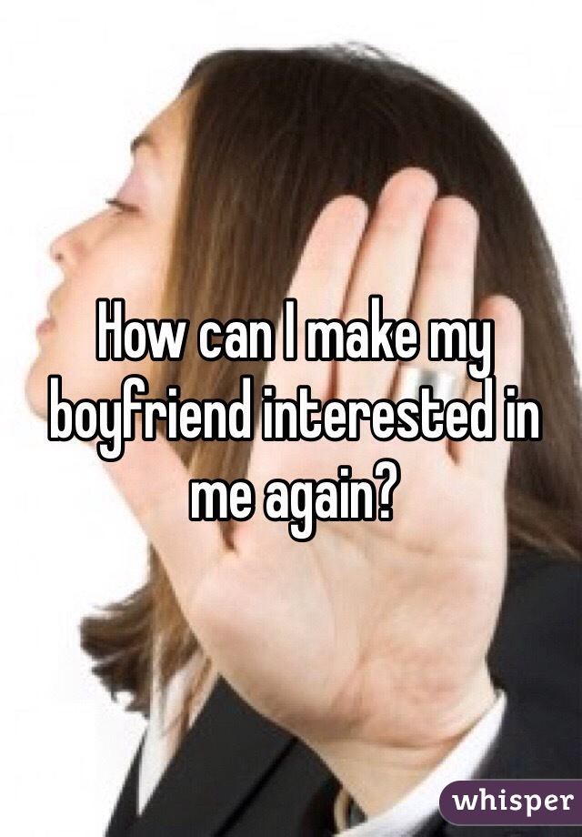 How can I make my boyfriend interested in me again? 