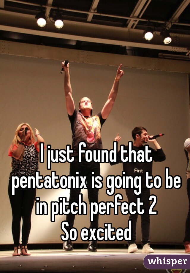 I just found that pentatonix is going to be in pitch perfect 2
So excited