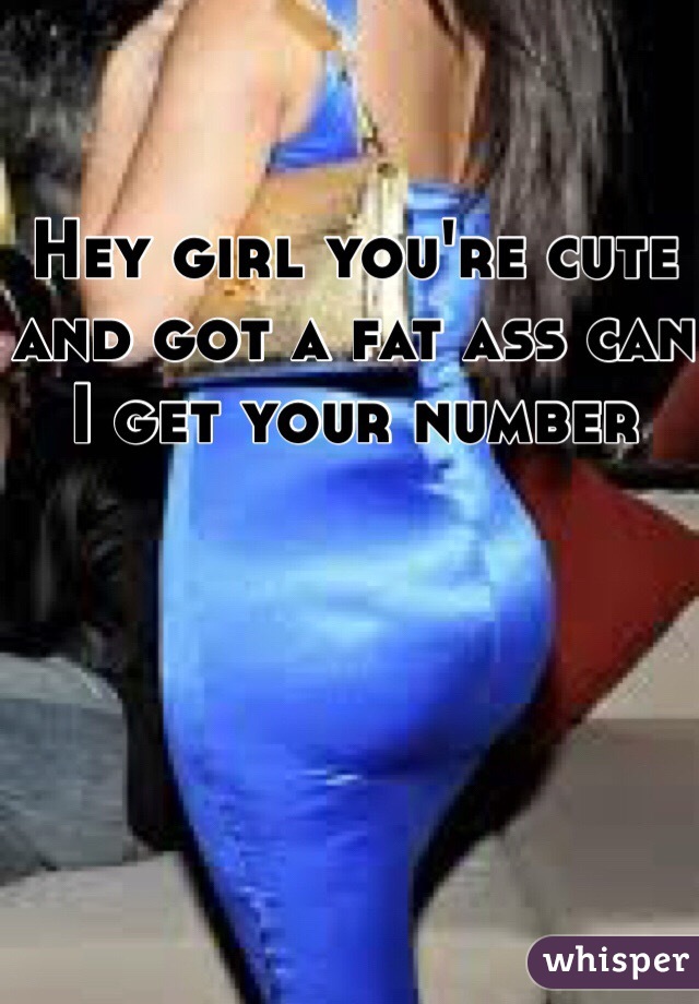 Hey girl you're cute and got a fat ass can I get your number