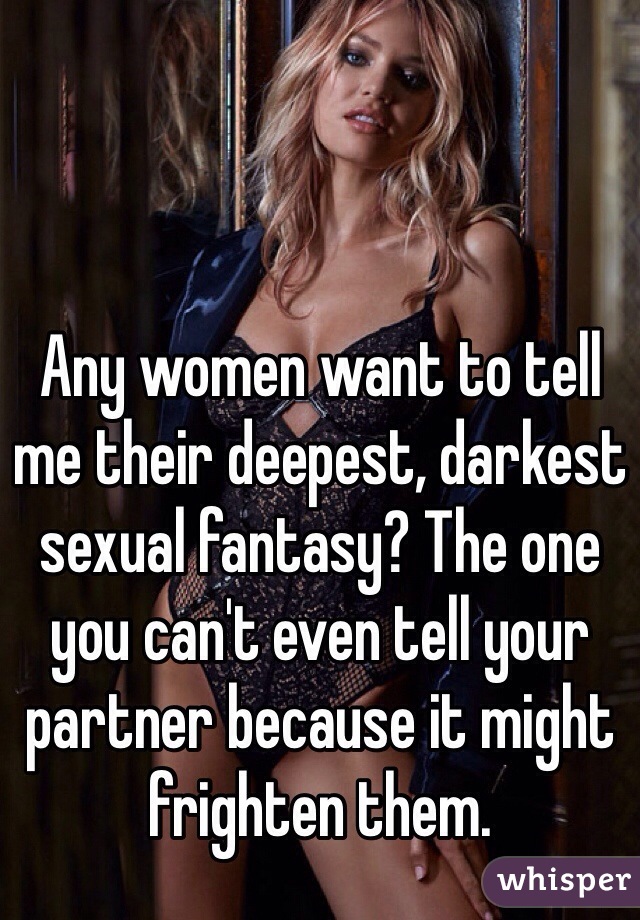 Any women want to tell me their deepest, darkest sexual fantasy? The one you can't even tell your partner because it might frighten them. 