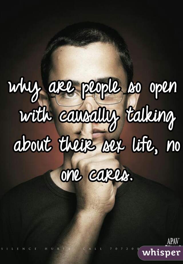 why are people so open with causally talking about their sex life, no one cares.