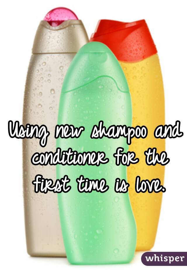 Using new shampoo and conditioner for the first time is love.
