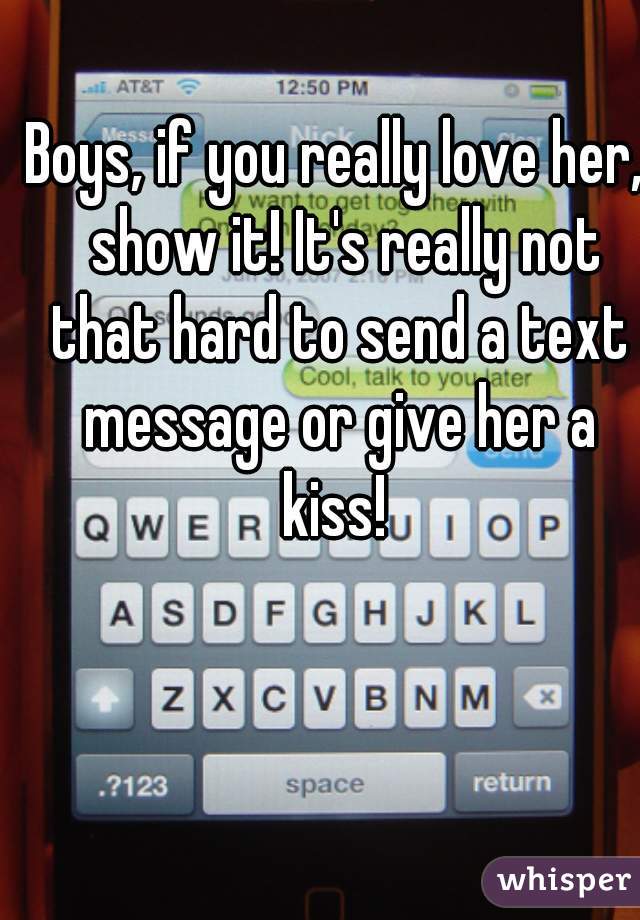 Boys, if you really love her,  show it! It's really not that hard to send a text message or give her a kiss! 