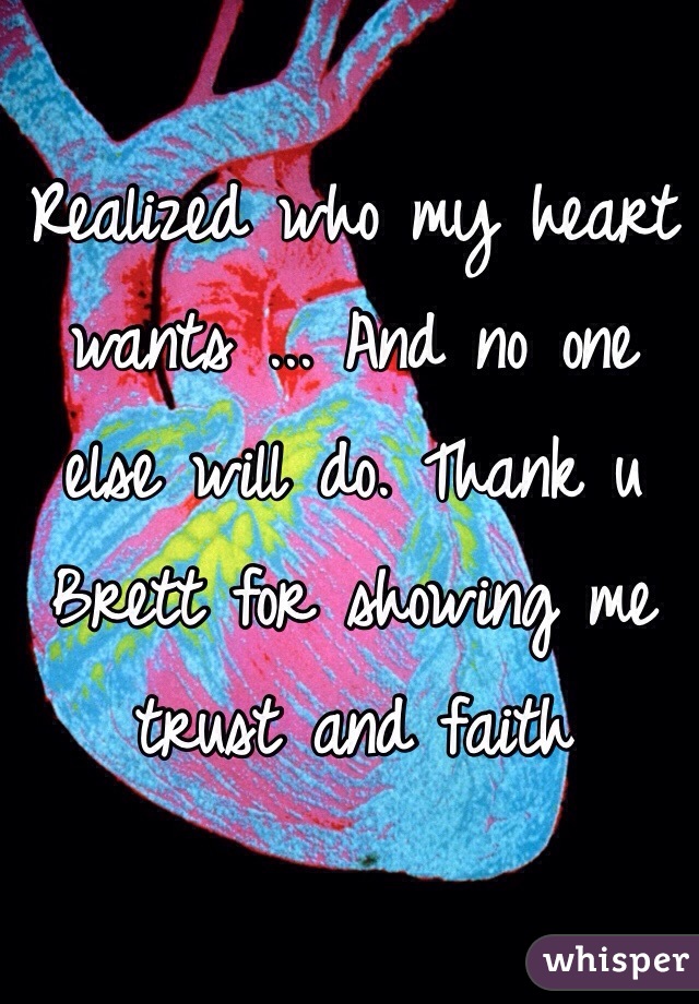 Realized who my heart wants ... And no one else will do. Thank u Brett for showing me trust and faith 