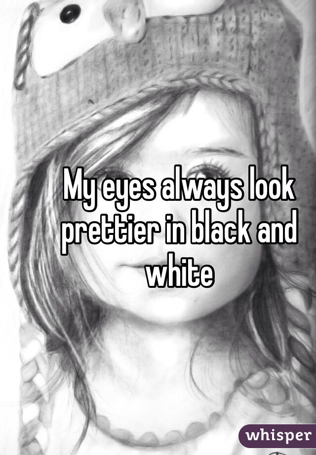 My eyes always look prettier in black and white