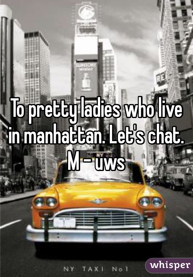 To pretty ladies who live in manhattan. Let's chat. 
M - uws