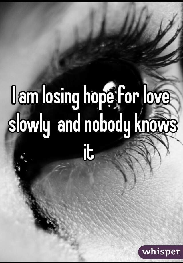 I am losing hope for love slowly  and nobody knows it  
