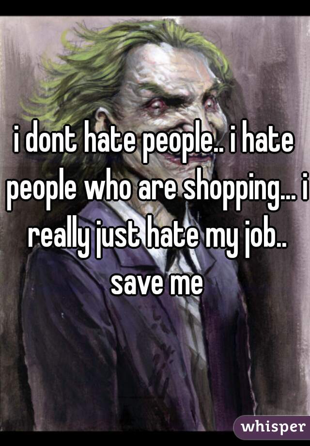 i dont hate people.. i hate people who are shopping... i really just hate my job.. save me