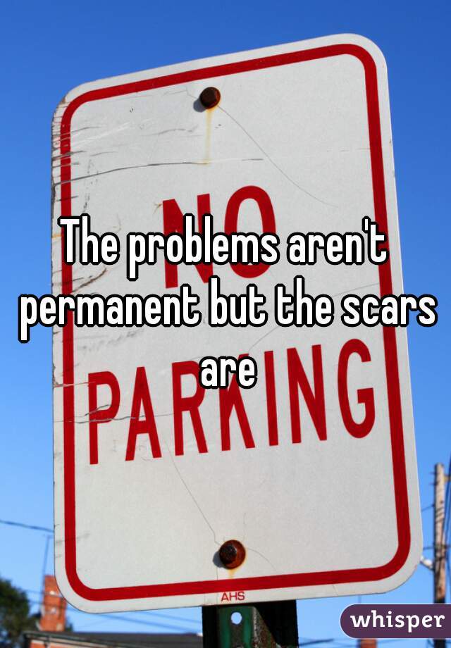 The problems aren't permanent but the scars are