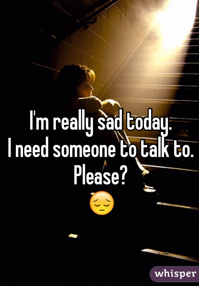 I'm really sad today. 
I need someone to talk to. 
Please? 
😔