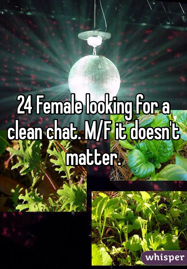 24 Female looking for a clean chat. M/F it doesn't matter. 
