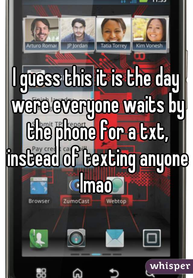 I guess this it is the day were everyone waits by the phone for a txt, instead of texting anyone lmao 