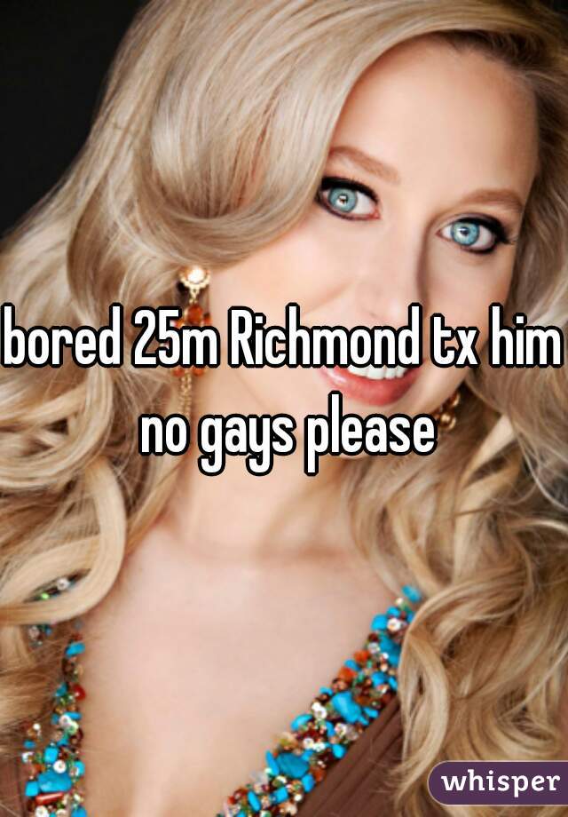 bored 25m Richmond tx him no gays please