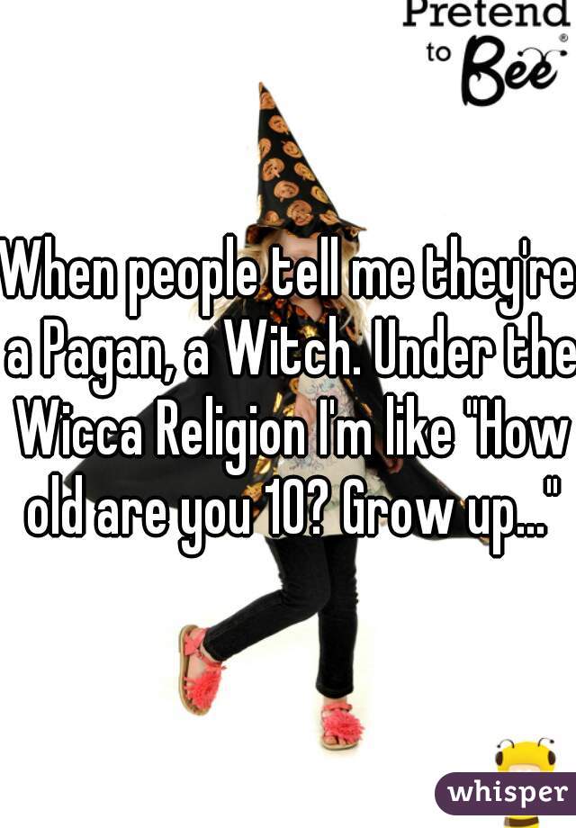 When people tell me they're a Pagan, a Witch. Under the Wicca Religion I'm like "How old are you 10? Grow up..."