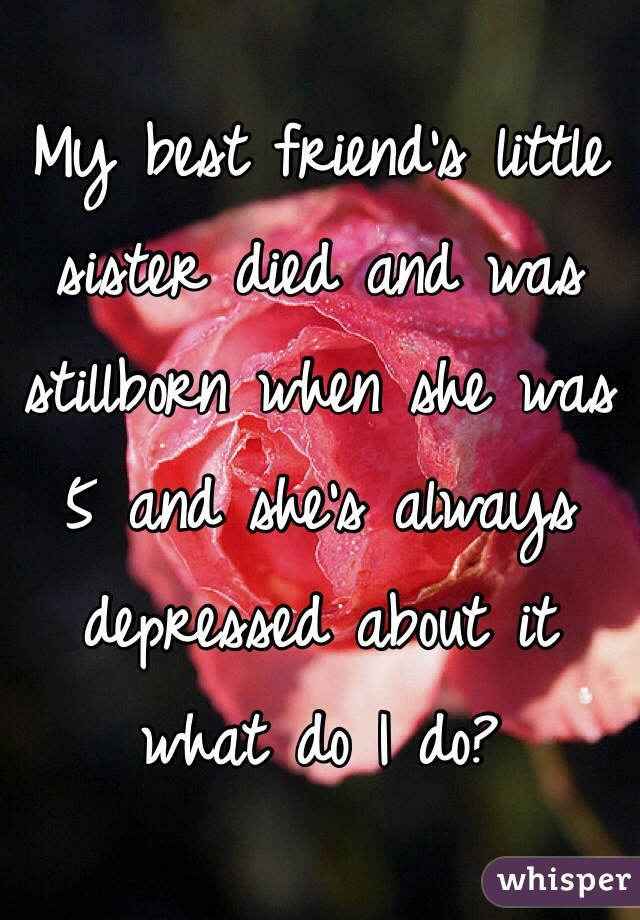 My best friend's little sister died and was stillborn when she was 5 and she's always depressed about it what do I do?