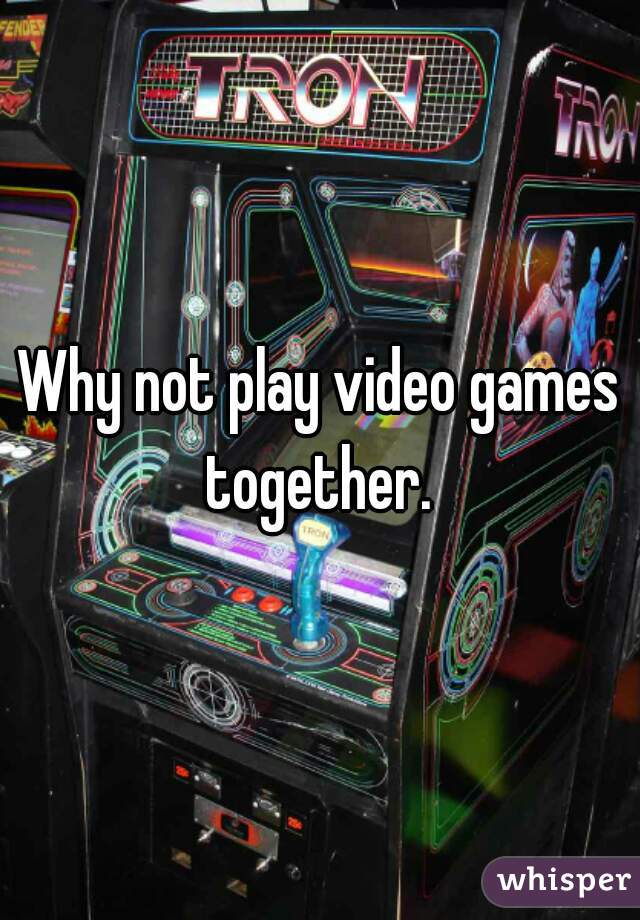 Why not play video games together. 