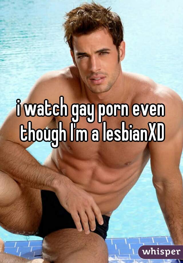 i watch gay porn even though I'm a lesbianXD