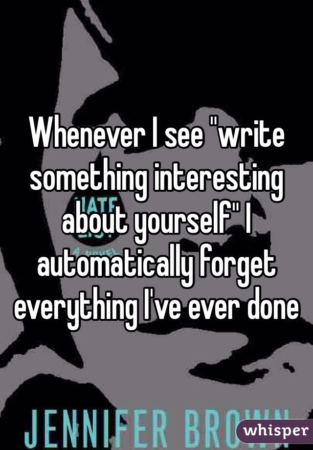 Whenever I see "write something interesting about yourself" I automatically forget everything I've ever done