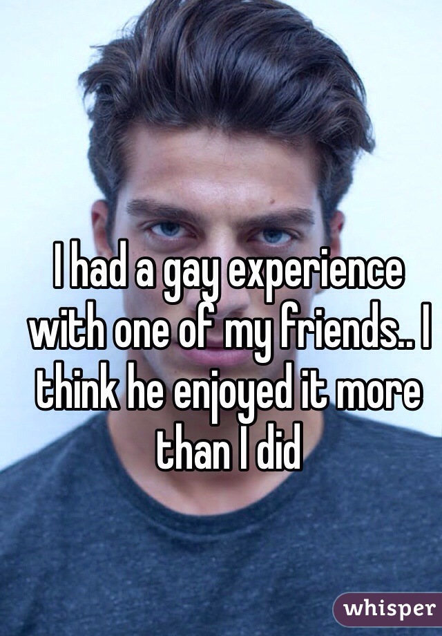 I had a gay experience with one of my friends.. I think he enjoyed it more than I did