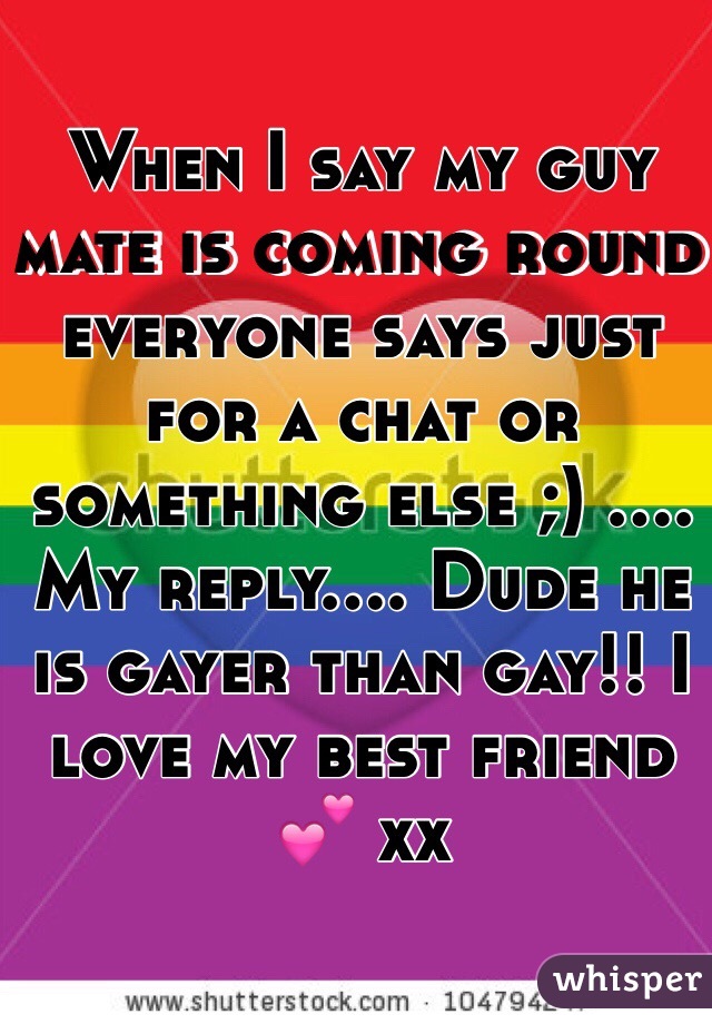 When I say my guy mate is coming round everyone says just for a chat or something else ;) .... My reply.... Dude he is gayer than gay!! I love my best friend 💕 xx