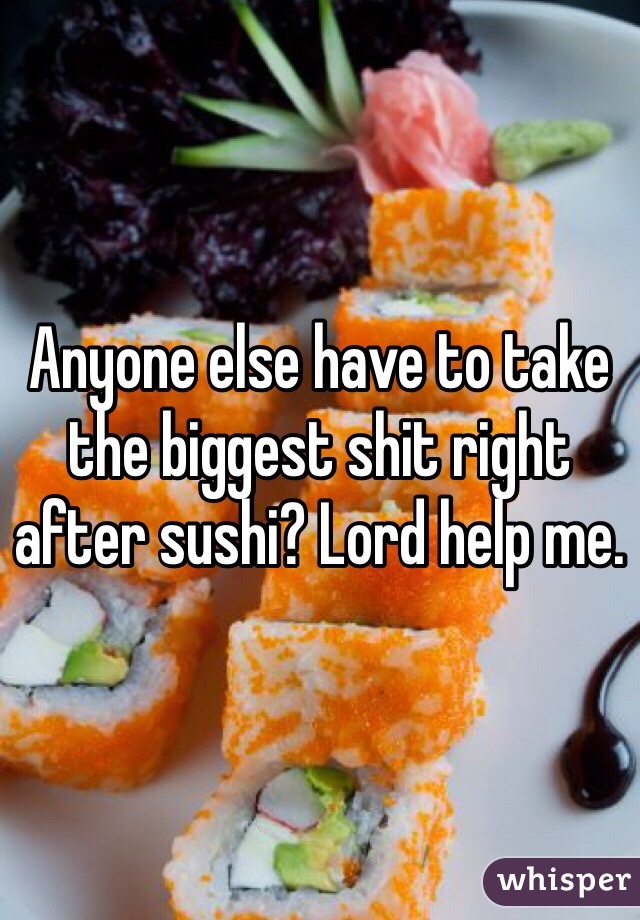 Anyone else have to take the biggest shit right after sushi? Lord help me. 