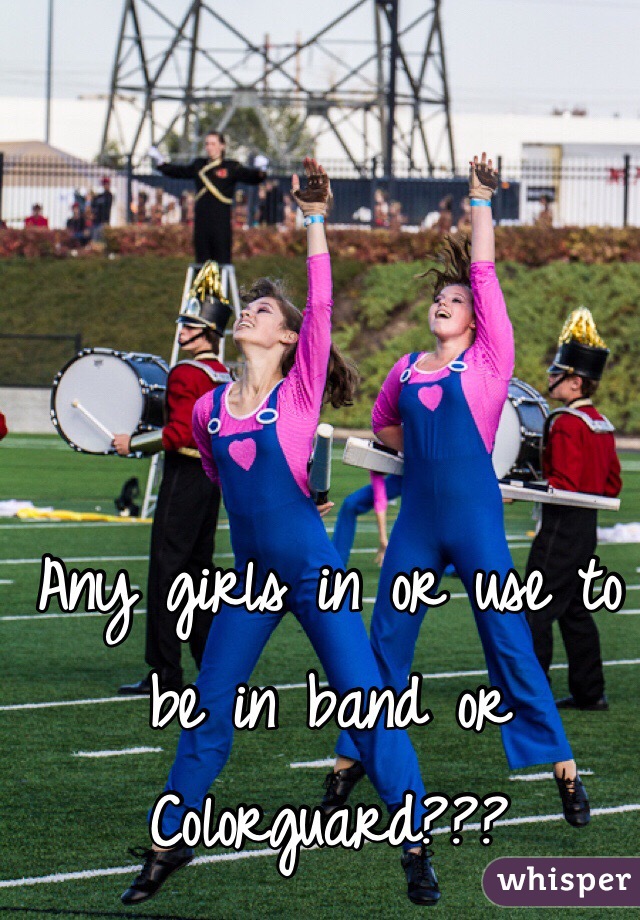 Any girls in or use to be in band or Colorguard???