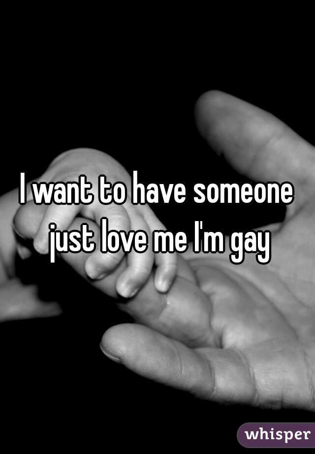 I want to have someone just love me I'm gay