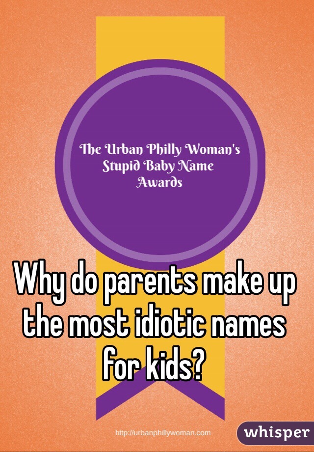Why do parents make up the most idiotic names for kids? 