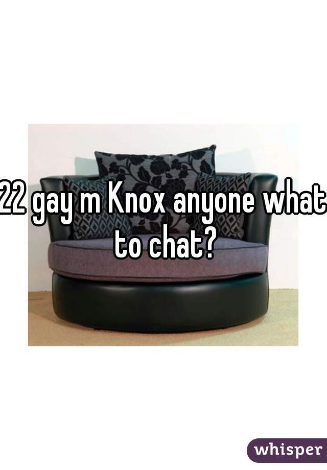 22 gay m Knox anyone what to chat?