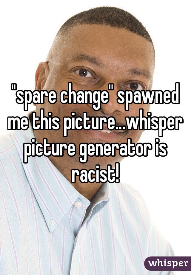 "spare change" spawned me this picture...whisper picture generator is racist!