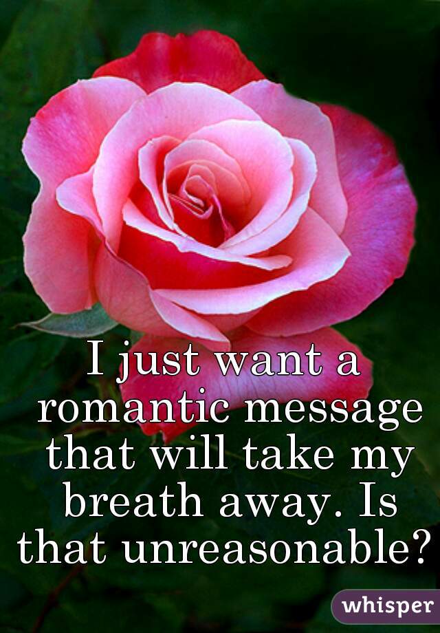 I just want a romantic message that will take my breath away. Is that unreasonable? 