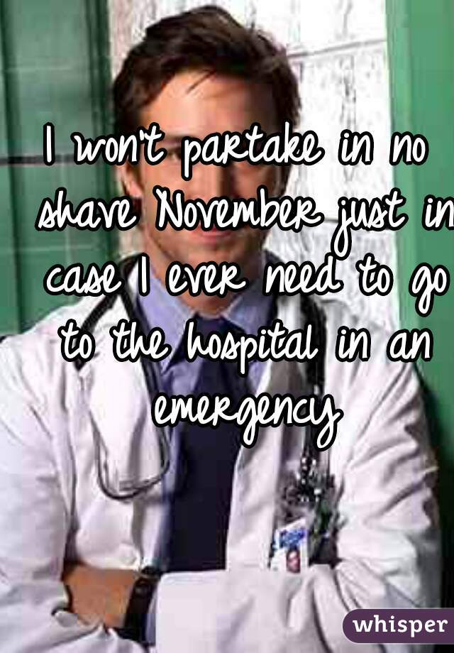 I won't partake in no shave November just in case I ever need to go to the hospital in an emergency