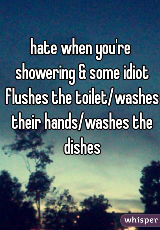 hate when you're showering & some idiot flushes the toilet/washes their hands/washes the dishes