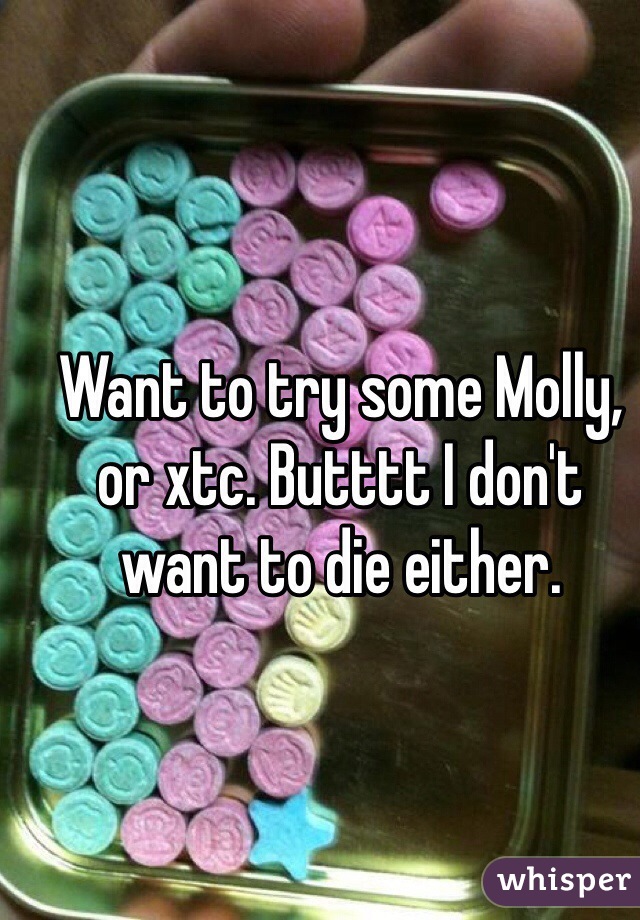 Want to try some Molly, or xtc. Butttt I don't want to die either. 