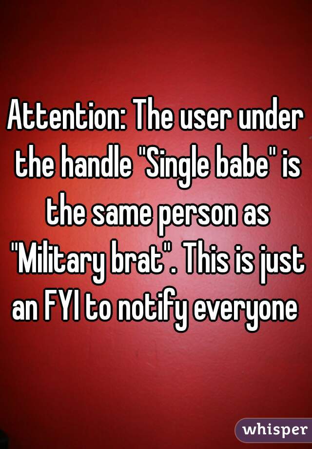 Attention: The user under the handle "Single babe" is the same person as "Military brat". This is just an FYI to notify everyone 